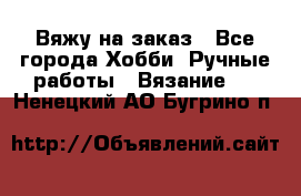 Вяжу на заказ - Все города Хобби. Ручные работы » Вязание   . Ненецкий АО,Бугрино п.